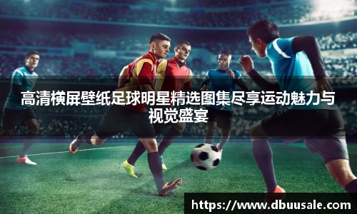 高清横屏壁纸足球明星精选图集尽享运动魅力与视觉盛宴