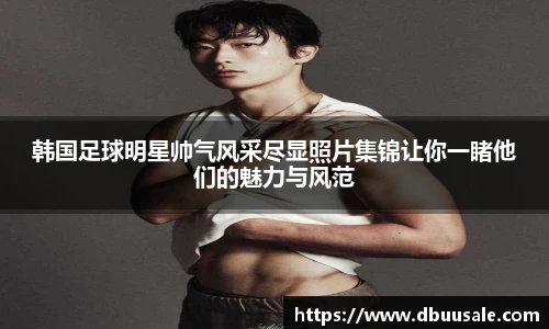 韩国足球明星帅气风采尽显照片集锦让你一睹他们的魅力与风范